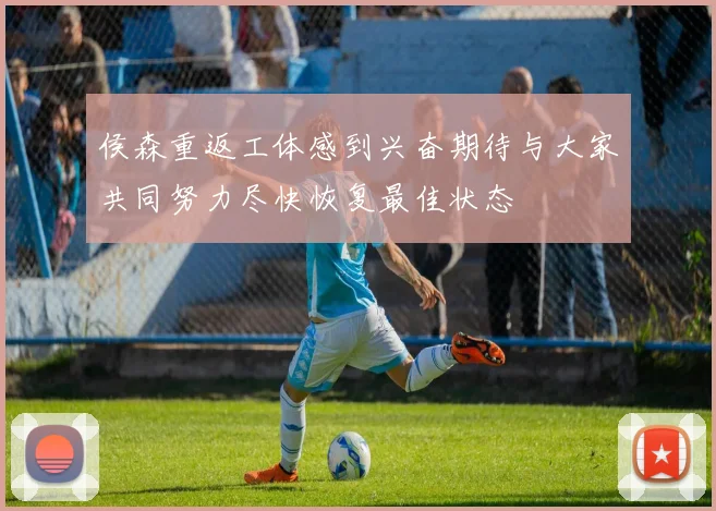 侯森重返工体感到兴奋期待与大家共同努力尽快恢复最佳状态