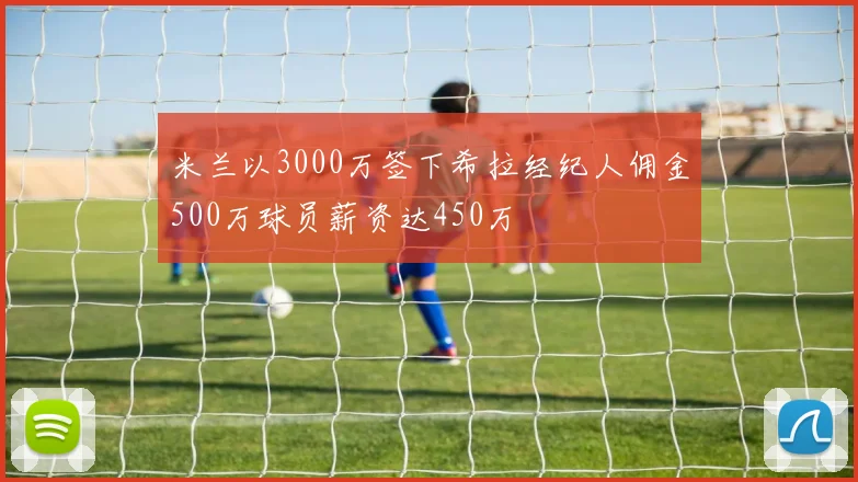 米兰以3000万签下希拉经纪人佣金500万球员薪资达450万