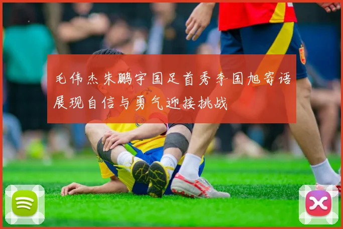 毛伟杰朱鹏宇国足首秀李国旭寄语展现自信与勇气迎接挑战