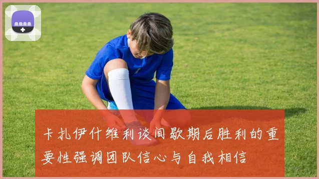 卡扎伊什维利谈间歇期后胜利的重要性强调团队信心与自我相信