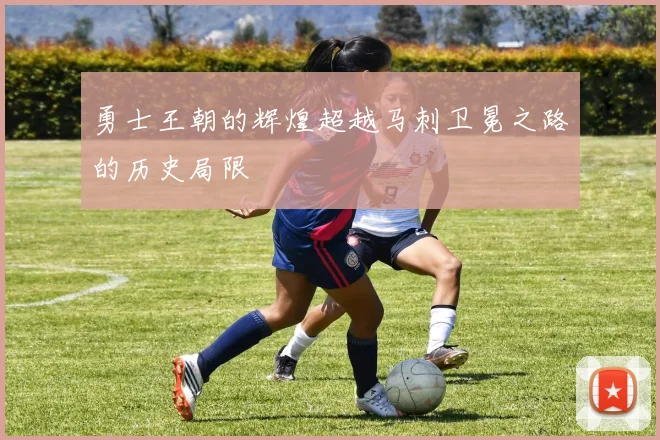 勇士王朝的辉煌超越马刺卫冕之路的历史局限