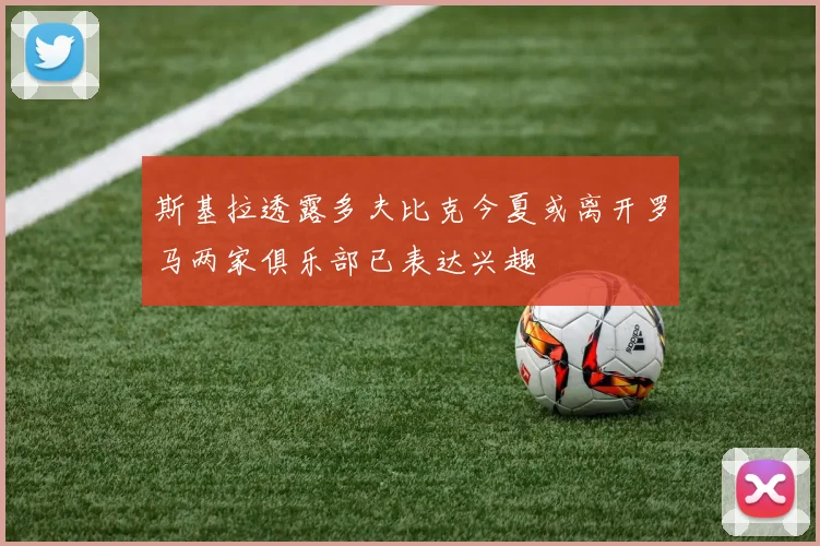 斯基拉透露多夫比克今夏或离开罗马两家俱乐部已表达兴趣