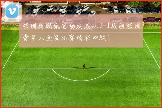 深圳新鹏城客场发威以3-1战胜深圳青年人全场比赛精彩回顾