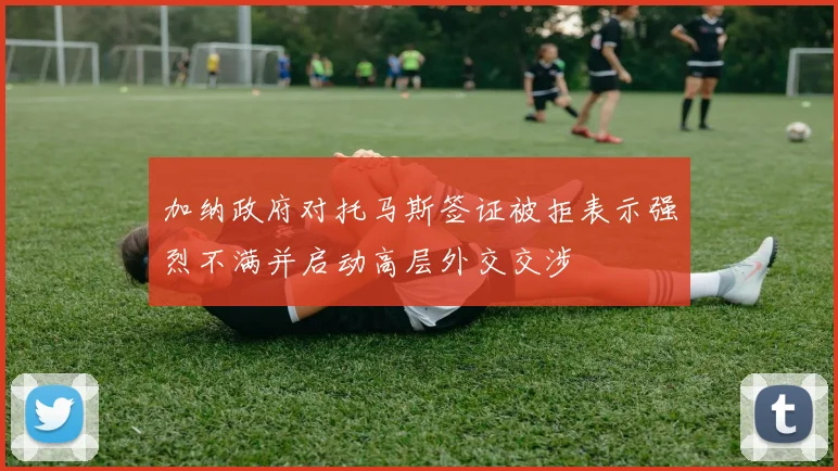 加纳政府对托马斯签证被拒表示强烈不满并启动高层外交交涉