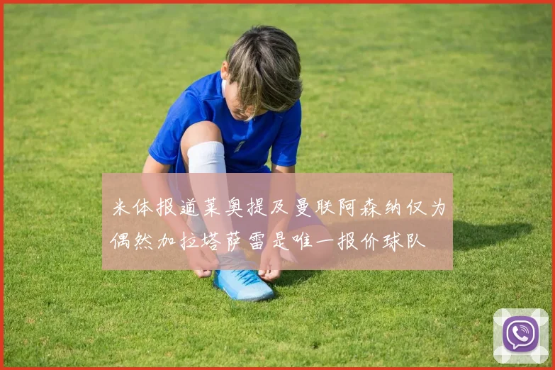 米体报道莱奥提及曼联阿森纳仅为偶然加拉塔萨雷是唯一报价球队