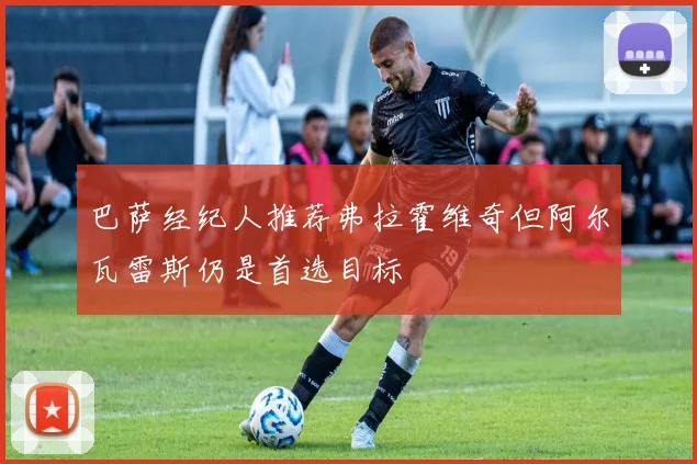 巴萨经纪人推荐弗拉霍维奇但阿尔瓦雷斯仍是首选目标