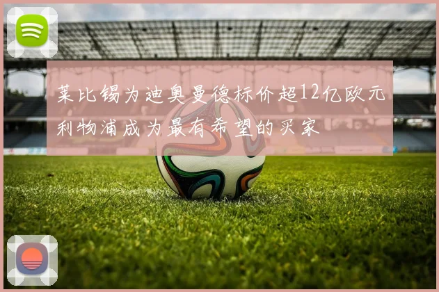 莱比锡为迪奥曼德标价超12亿欧元利物浦成为最有希望的买家