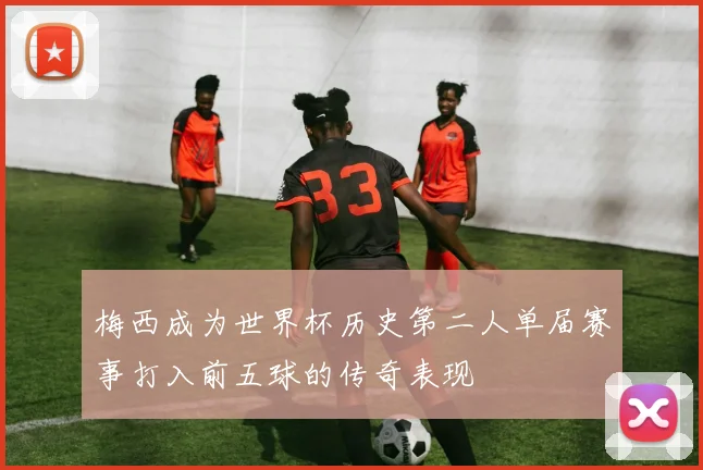 梅西成为世界杯历史第二人单届赛事打入前五球的传奇表现