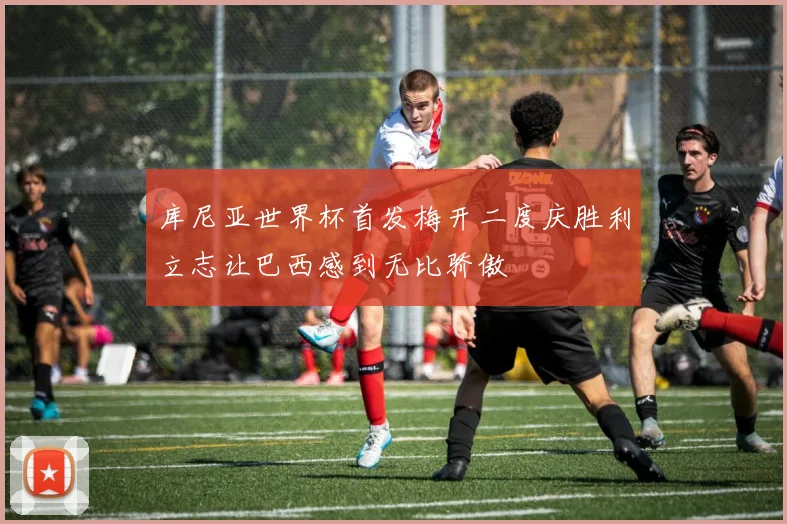 库尼亚世界杯首发梅开二度庆胜利立志让巴西感到无比骄傲