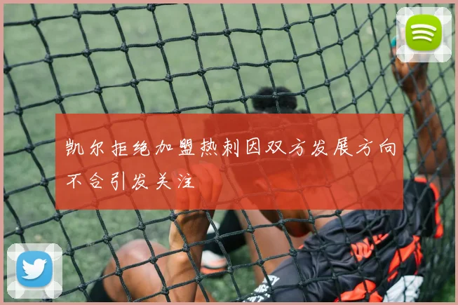 凯尔拒绝加盟热刺因双方发展方向不合引发关注