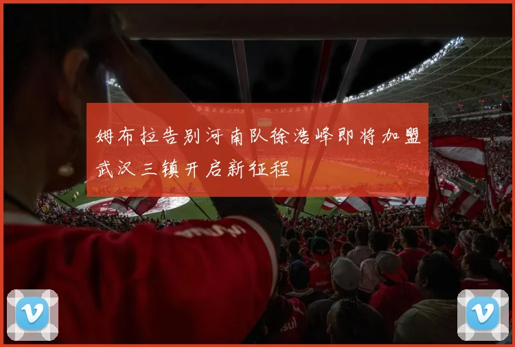 姆布拉告别河南队徐浩峰即将加盟武汉三镇开启新征程
