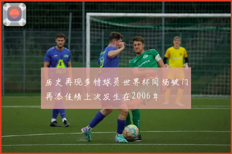 历史再现多特球员世界杯同场破门再添佳绩上次发生在2006年