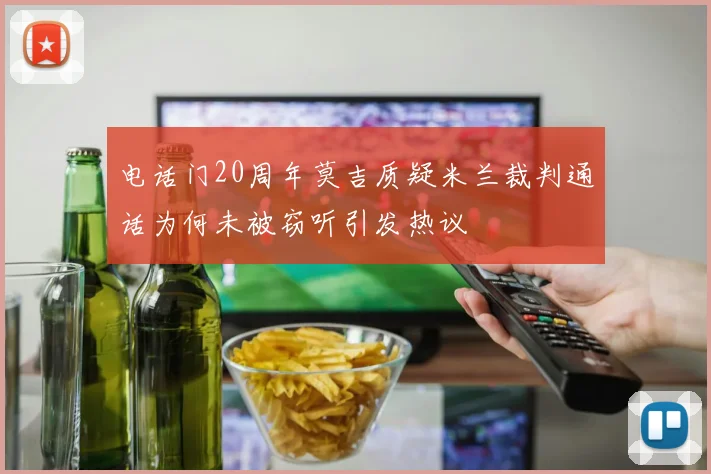 电话门20周年莫吉质疑米兰裁判通话为何未被窃听引发热议