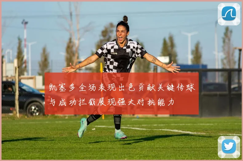 凯塞多全场表现出色贡献关键传球与成功拦截展现强大对抗能力