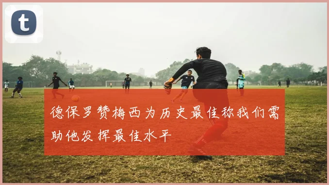 德保罗赞梅西为历史最佳称我们需助他发挥最佳水平