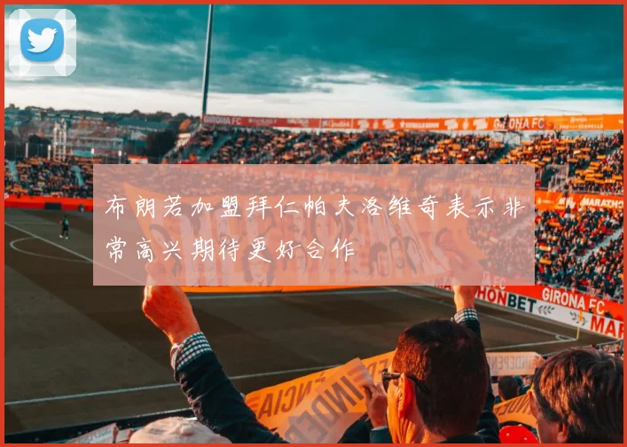 布朗若加盟拜仁帕夫洛维奇表示非常高兴期待更好合作