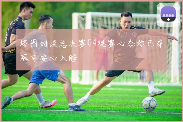 塔图姆谈总决赛G4观赛心态称已夺冠可安心入睡