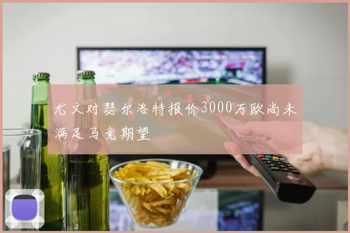 尤文对瑟尔洛特报价3000万欧尚未满足马竞期望