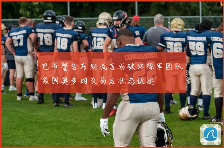 巴爷警告布朗流言或破坏绿军团队氛围奥多姆交易后状态低迷