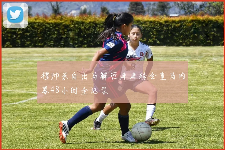 穆帅亲自出马解密库库转会皇马内幕48小时全记录
